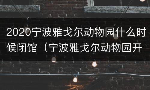 2020宁波雅戈尔动物园什么时候闭馆（宁波雅戈尔动物园开放时间）