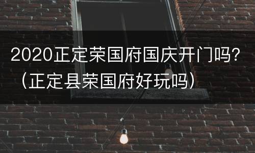2020正定荣国府国庆开门吗？（正定县荣国府好玩吗）