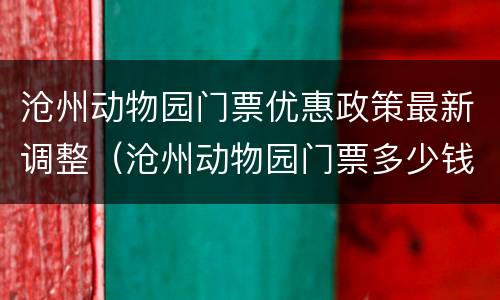 沧州动物园门票优惠政策最新调整（沧州动物园门票多少钱一张?）