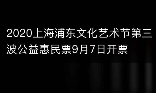 2020上海浦东文化艺术节第三波公益惠民票9月7日开票