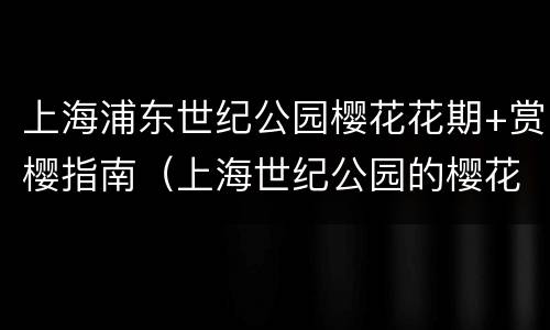 上海浦东世纪公园樱花花期+赏樱指南（上海世纪公园的樱花）