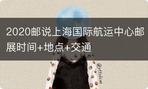 2020邮说上海国际航运中心邮展时间+地点+交通