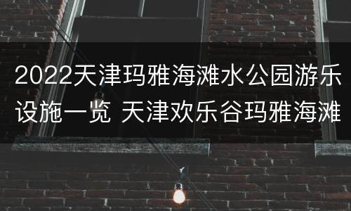 2022天津玛雅海滩水公园游乐设施一览 天津欢乐谷玛雅海滩水公园项目