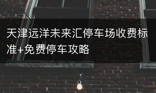 天津远洋未来汇停车场收费标准+免费停车攻略