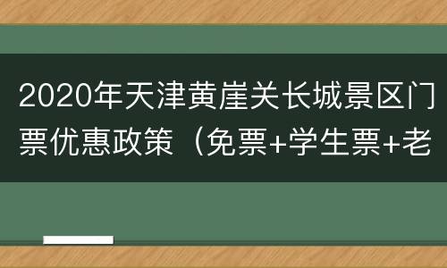 2020年天津黄崖关长城景区门票优惠政策（免票+学生票+老人票）