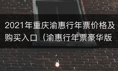2021年重庆渝惠行年票价格及购买入口（渝惠行年票豪华版）