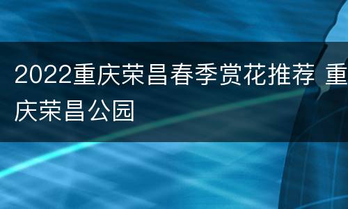 2022重庆荣昌春季赏花推荐 重庆荣昌公园