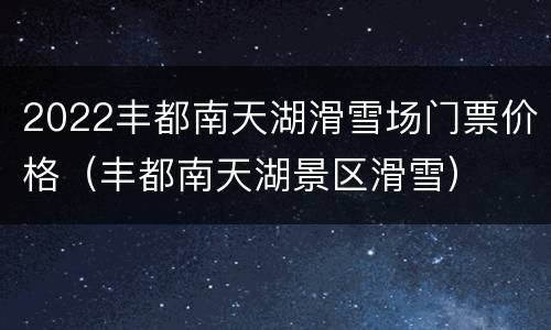 2022丰都南天湖滑雪场门票价格（丰都南天湖景区滑雪）