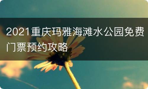 2021重庆玛雅海滩水公园免费门票预约攻略