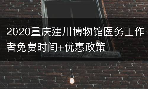 2020重庆建川博物馆医务工作者免费时间+优惠政策