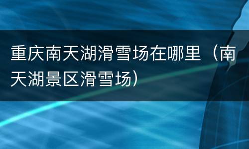 重庆南天湖滑雪场在哪里（南天湖景区滑雪场）
