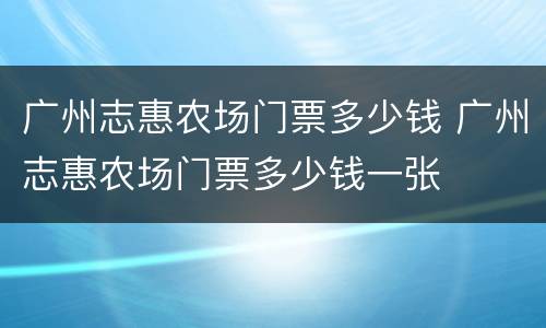 广州志惠农场门票多少钱 广州志惠农场门票多少钱一张