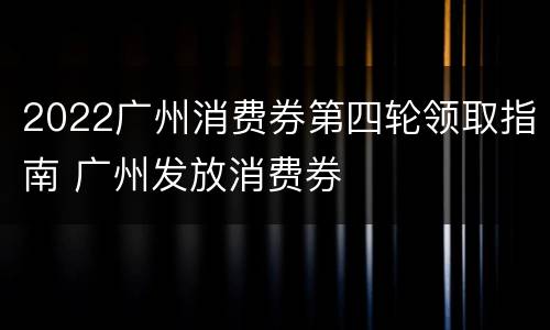 2022广州消费券第四轮领取指南 广州发放消费券
