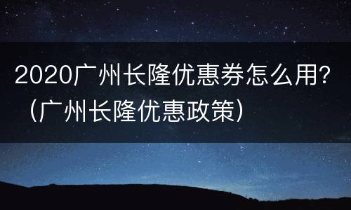 2020广州长隆优惠券怎么用？（广州长隆优惠政策）