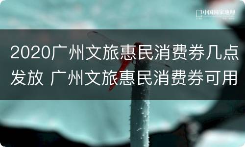 2020广州文旅惠民消费券几点发放 广州文旅惠民消费券可用商家