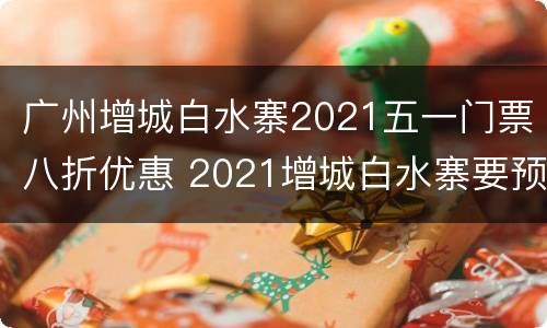 广州增城白水寨2021五一门票八折优惠 2021增城白水寨要预约吗