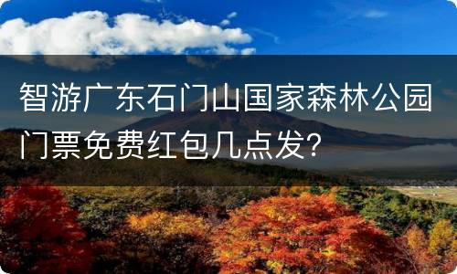 智游广东石门山国家森林公园门票免费红包几点发？