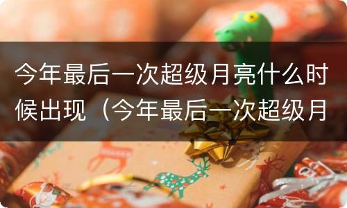今年最后一次超级月亮什么时候出现（今年最后一次超级月亮是今天吗）