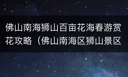 佛山南海狮山百亩花海春游赏花攻略（佛山南海区狮山景区）