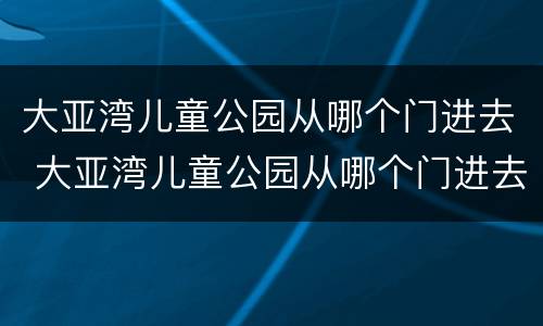 大亚湾儿童公园从哪个门进去 大亚湾儿童公园从哪个门进去方便