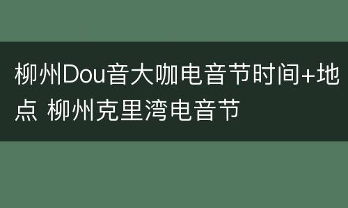柳州Dou音大咖电音节时间+地点 柳州克里湾电音节