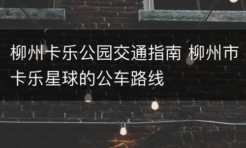 柳州卡乐公园交通指南 柳州市卡乐星球的公车路线