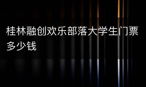 桂林融创欢乐部落大学生门票多少钱