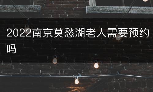2022南京莫愁湖老人需要预约吗