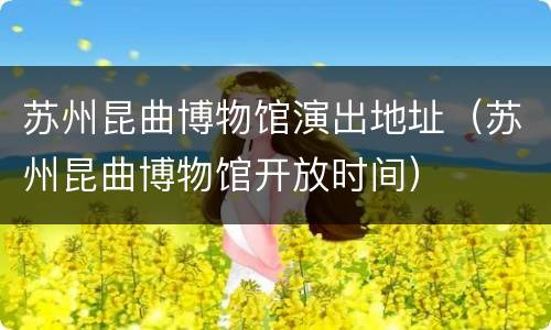 苏州昆曲博物馆演出地址（苏州昆曲博物馆开放时间）