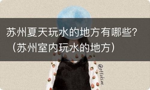 苏州夏天玩水的地方有哪些？（苏州室内玩水的地方）