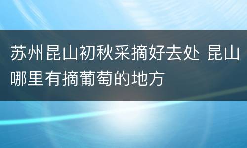 苏州昆山初秋采摘好去处 昆山哪里有摘葡萄的地方