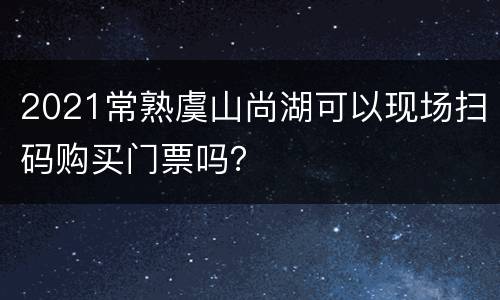 2021常熟虞山尚湖可以现场扫码购买门票吗？