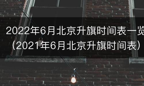 2022年6月北京升旗时间表一览（2021年6月北京升旗时间表）