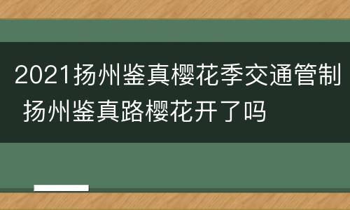 2021扬州鉴真樱花季交通管制 扬州鉴真路樱花开了吗
