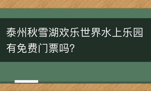 泰州秋雪湖欢乐世界水上乐园有免费门票吗？