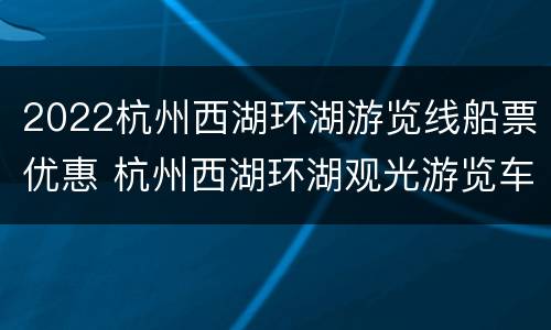 2022杭州西湖环湖游览线船票优惠 杭州西湖环湖观光游览车线路图