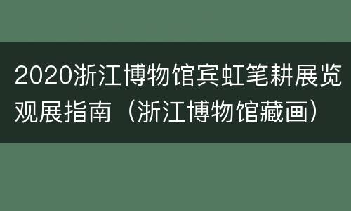 2020浙江博物馆宾虹笔耕展览观展指南（浙江博物馆藏画）