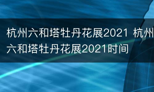 杭州六和塔牡丹花展2021 杭州六和塔牡丹花展2021时间