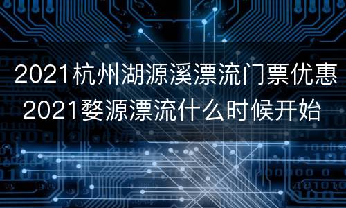 2021杭州湖源溪漂流门票优惠 2021婺源漂流什么时候开始