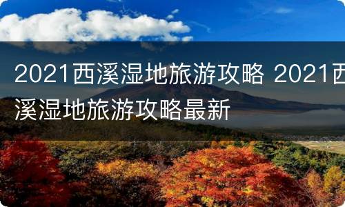 2021西溪湿地旅游攻略 2021西溪湿地旅游攻略最新