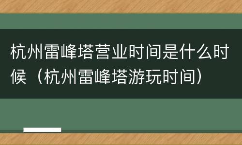 杭州雷峰塔营业时间是什么时候（杭州雷峰塔游玩时间）