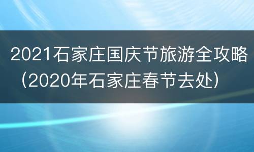 2021石家庄国庆节旅游全攻略（2020年石家庄春节去处）