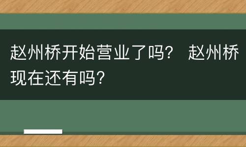 赵州桥开始营业了吗？ 赵州桥现在还有吗?