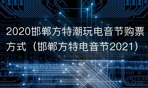 2020邯郸方特潮玩电音节购票方式（邯郸方特电音节2021）