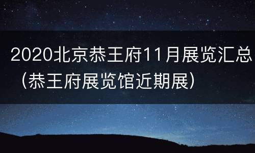 2020北京恭王府11月展览汇总（恭王府展览馆近期展）