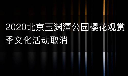 2020北京玉渊潭公园樱花观赏季文化活动取消