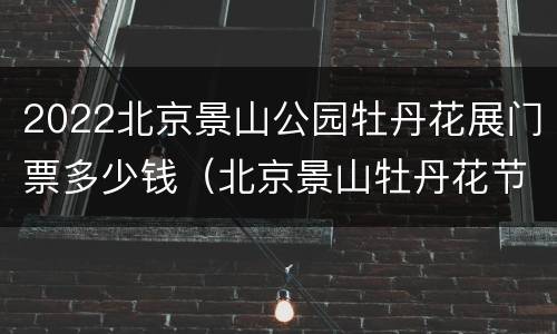 2022北京景山公园牡丹花展门票多少钱（北京景山牡丹花节时间2021）