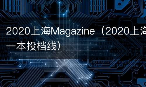 2020上海Magazine（2020上海一本投档线）