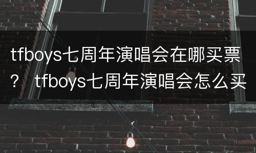 tfboys七周年演唱会在哪买票？ tfboys七周年演唱会怎么买票