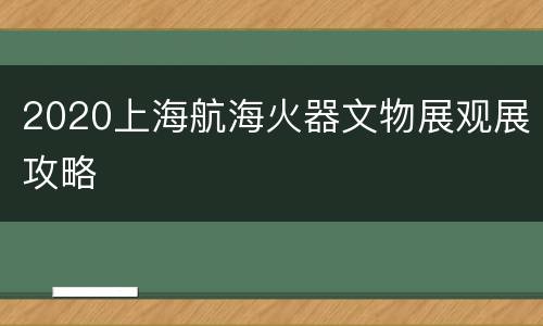 2020上海航海火器文物展观展攻略